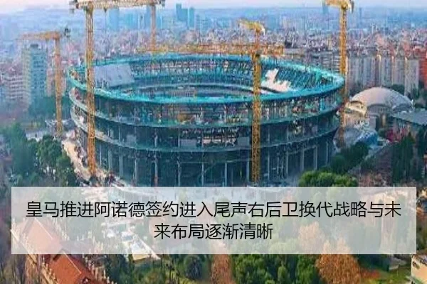 皇马推进阿诺德签约进入尾声右后卫换代战略与未来布局逐渐清晰